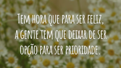 Tem hora que para ser feliz, a gente tem que deixar de ser opção para ser prioridade.