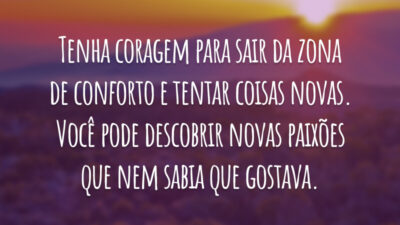 Tenha coragem para sair da zona de conforto e tentar coisas novas. Você pode descobrir novas paixões que nem sabia que gostava.