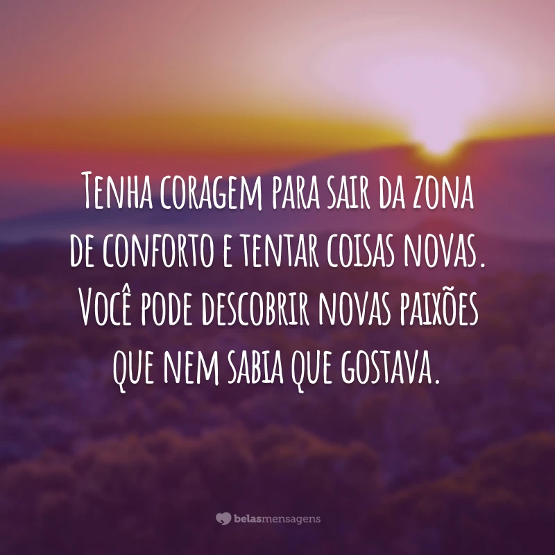 Tenha coragem para sair da zona de conforto e tentar coisas novas. Você pode descobrir novas paixões que nem sabia que gostava.