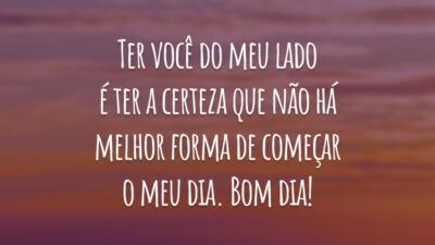 Ter você do meu lado é ter a certeza que não há melhor forma de começar o meu dia. Bom dia!