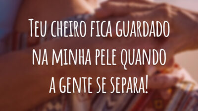 Teu cheiro fica guardado na minha pele quando a gente se separa!