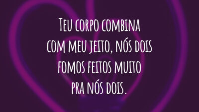 Teu corpo combina com meu jeito, nós dois fomos feitos muito pra nós dois.