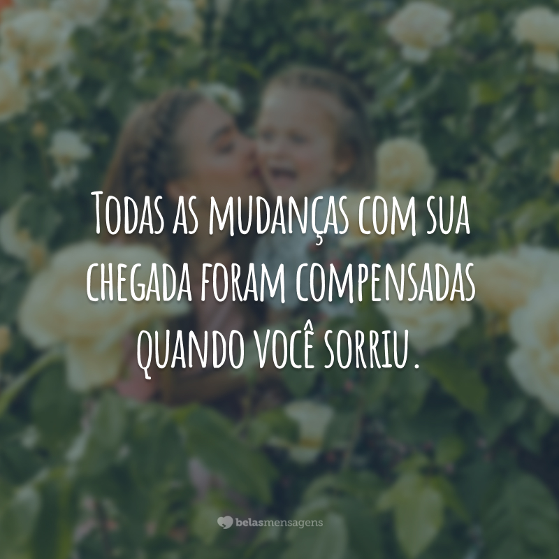 Todas as mudanças com sua chegada foram compensadas quando você sorriu.