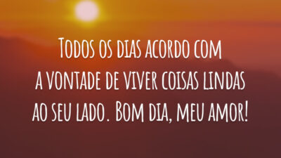 Todos os dias acordo com a vontade de viver coisas lindas ao seu lado. Bom dia, meu amor!