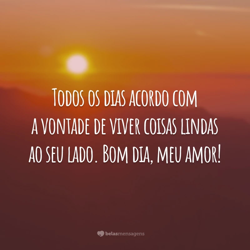 Todos os dias acordo com a vontade de viver coisas lindas ao seu lado. Bom dia, meu amor!