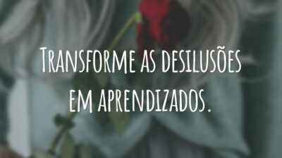 Transforme as desilusões em aprendizados.