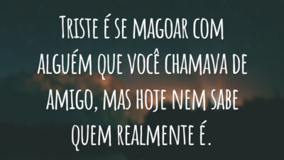 Triste é se magoar com alguém que você chamava de amigo, mas hoje nem sabe quem realmente é.