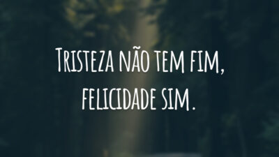 Tristeza não tem fim, felicidade sim.