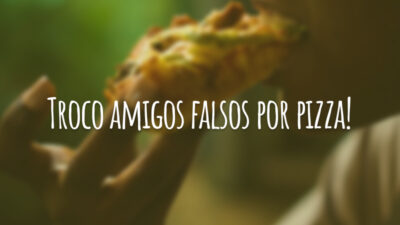 Troco amigos falsos por pizza!