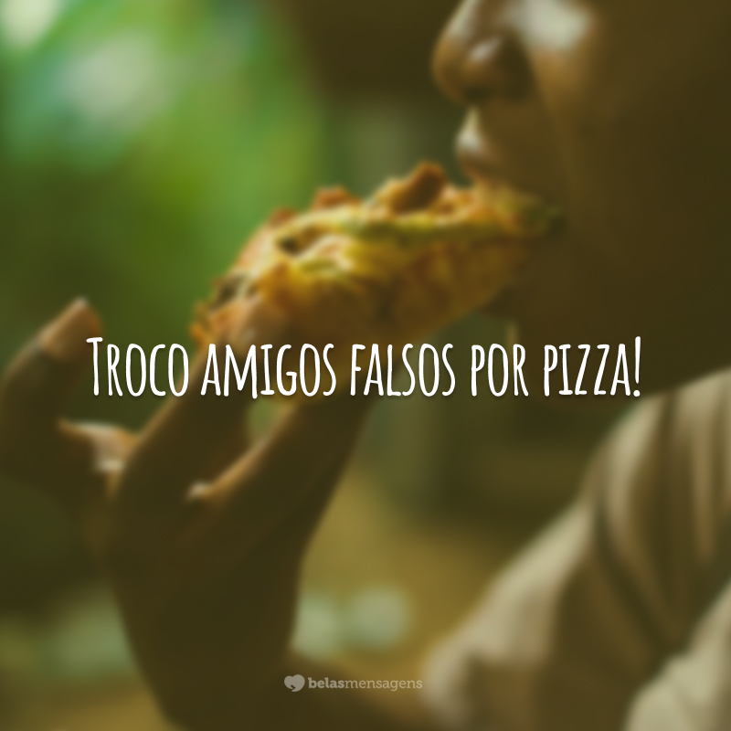 Troco amigos falsos por pizza!