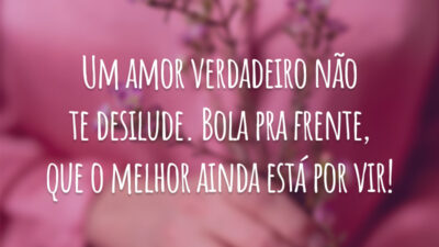 Um amor verdadeiro não te desilude. Bola pra frente, que o melhor ainda está por vir!