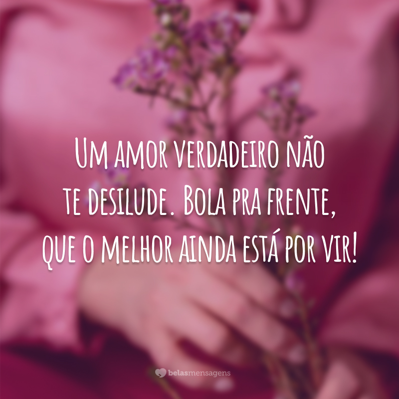 Um amor verdadeiro não te desilude. Bola pra frente, que o melhor ainda está por vir!