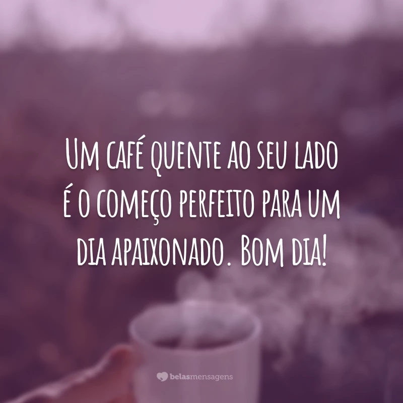 Um café quente ao seu lado é o começo perfeito para um dia apaixonado. Bom dia!