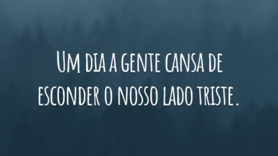 Um dia a gente cansa de esconder o nosso lado triste.