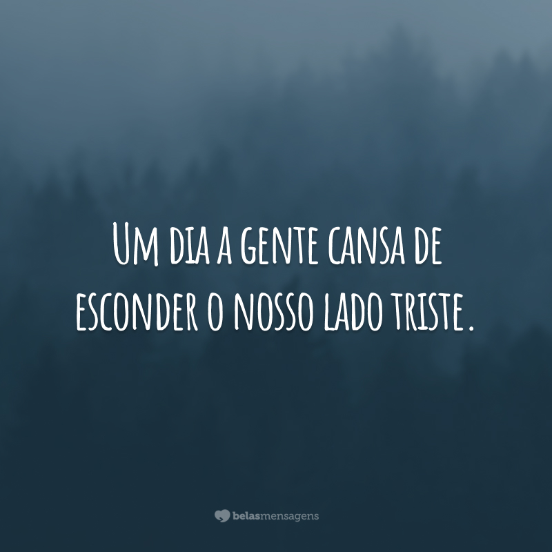 Um dia a gente cansa de esconder o nosso lado triste.