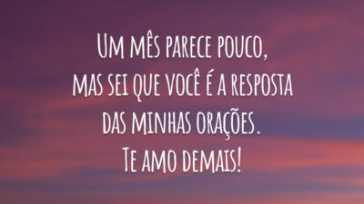 Um mês parece pouco, mas sei que você é a resposta das minhas orações. Te amo demais!