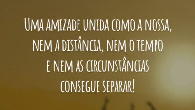 Uma amizade unida como a nossa, nem a distância, nem o tempo e nem as circunstâncias consegue separar!