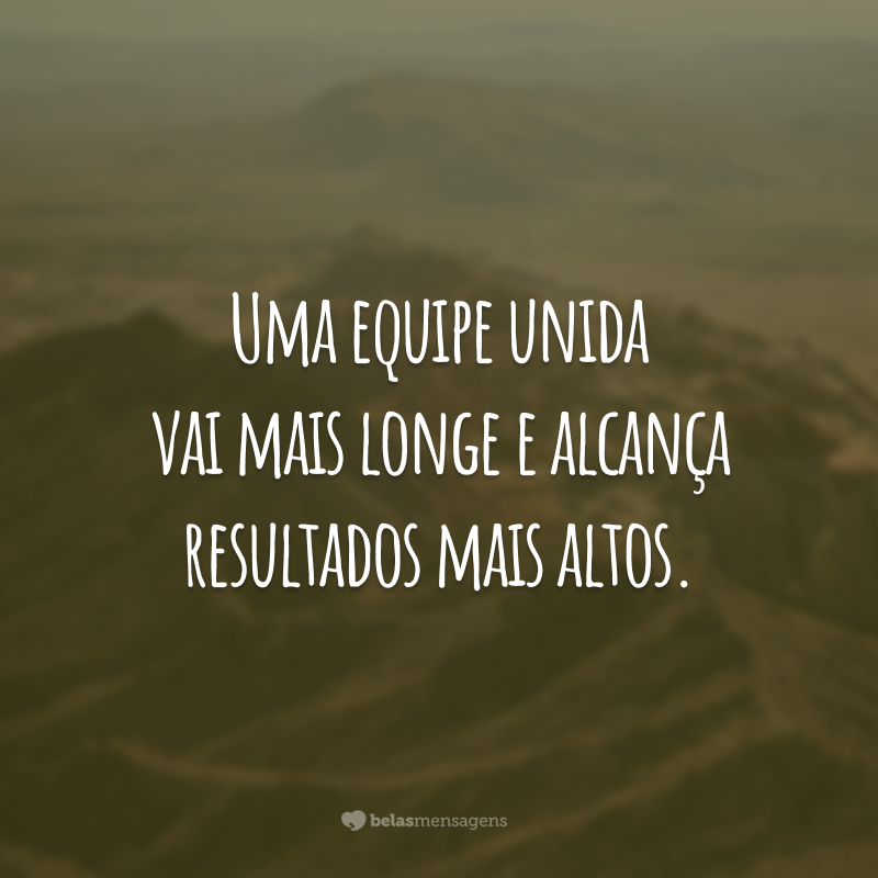 Uma equipe unida vai mais longe e alcança resultados mais altos.