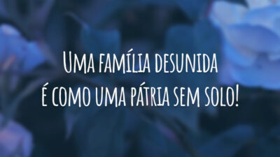 Uma família desunida é como uma pátria sem solo!