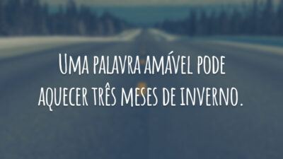 Uma palavra amável pode aquecer três meses de inverno.