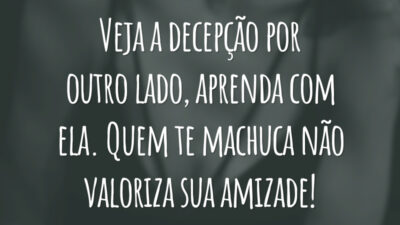 Veja a decepção por outro lado, aprenda com ela. Quem te machuca não valoriza sua amizade!