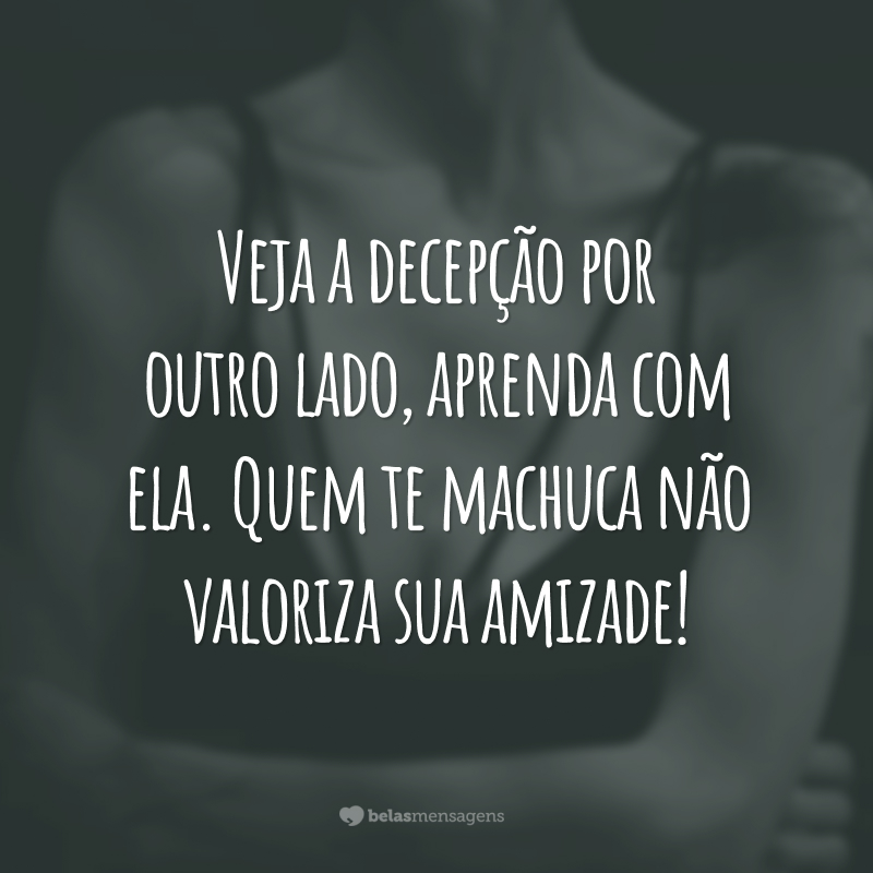 Veja a decepção por outro lado, aprenda com ela. Quem te machuca não valoriza sua amizade!