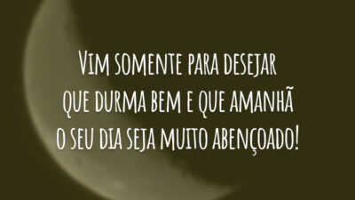 Vim somente para desejar que durma bem e que amanhã o seu dia seja muito abençoado!