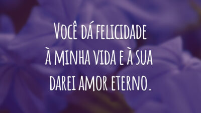 Você dá felicidade à minha vida e à sua darei amor eterno.