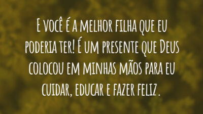 E você é a melhor filha que eu poderia ter! É um presente que Deus colocou em minhas mãos para eu cuidar, educar e fazer feliz.
