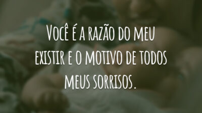 Você é a razão do meu existir e o motivo de todos meus sorrisos.