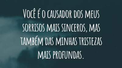 Você é o causador dos meus sorrisos mais sinceros, mas também das minhas tristezas mais profundas.