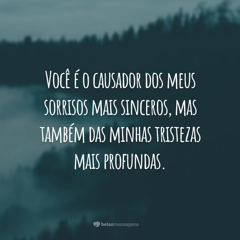 Você é o causador dos meus sorrisos mais sinceros, mas também das minhas tristezas mais profundas.