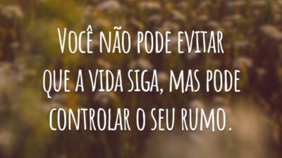 Você não pode evitar que a vida siga, mas pode controlar o seu rumo.