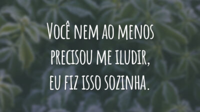Você nem ao menos precisou me iludir, eu fiz isso sozinha.