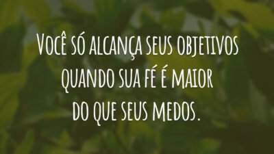 Você só alcança seus objetivos quando sua fé é maior do que seus medos.
