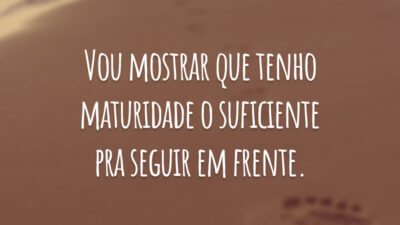 Vou mostrar que tenho maturidade o suficiente pra seguir em frente.