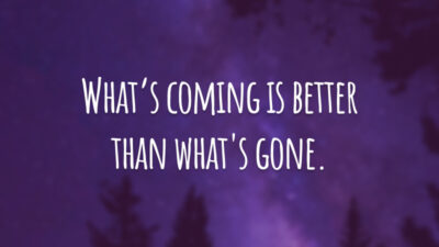 What’s coming is better than what's gone. 
(O que está por vir é melhor do que o que se foi.)