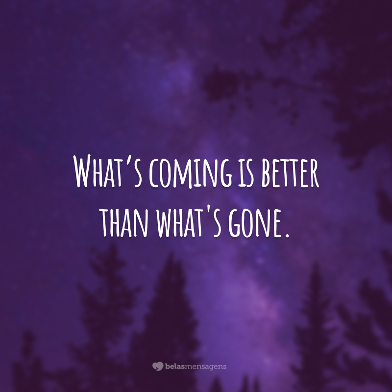 What’s coming is better than what's gone. 
(O que está por vir é melhor do que o que se foi.)