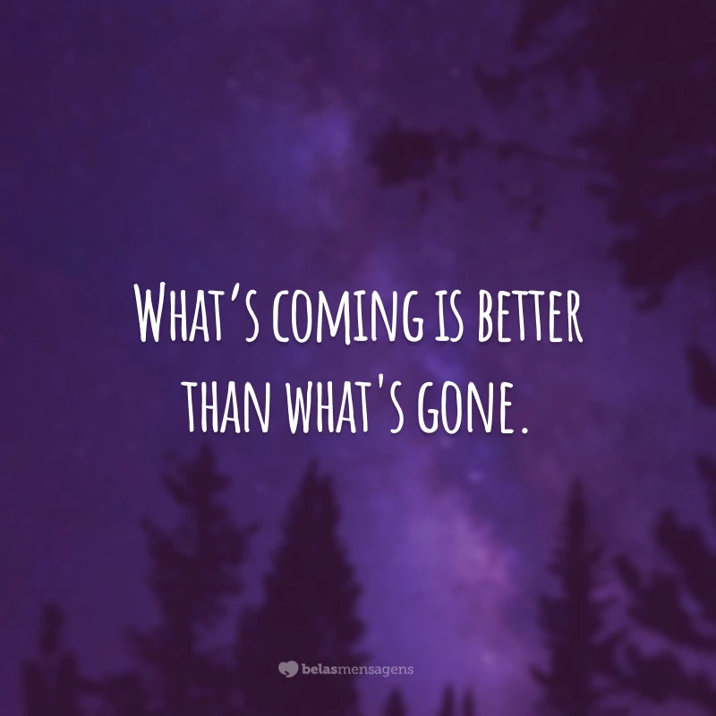 What’s coming is better than what's gone. 
(O que está por vir é melhor do que o que se foi.)