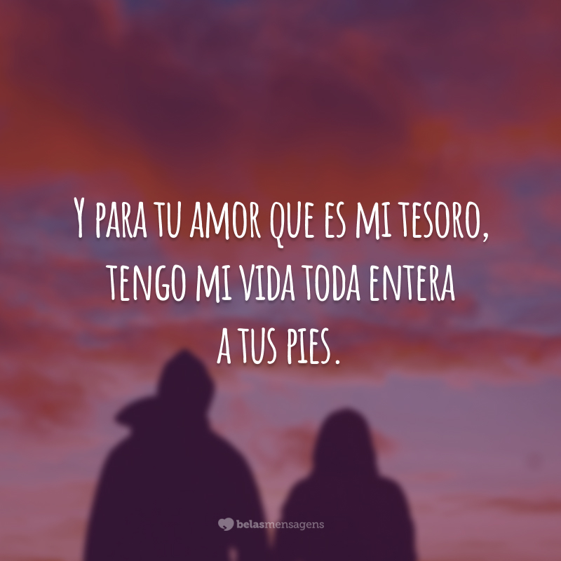 Y para tu amor que es mi tesoro, tengo mi vida toda entera a tus pies. (E para o teu amor, que é meu tesouro, tenho minha vida toda inteira a teus pés.)