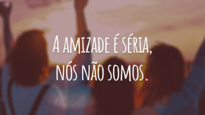 A amizade é séria, nós não somos.