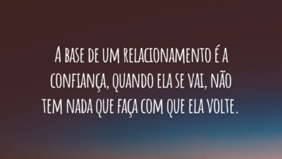 A base de um relacionamento é a confiança, quando ela se vai, não tem nada que faça com que ela volte.