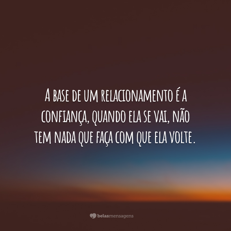 A base de um relacionamento é a confiança, quando ela se vai, não tem nada que faça com que ela volte.