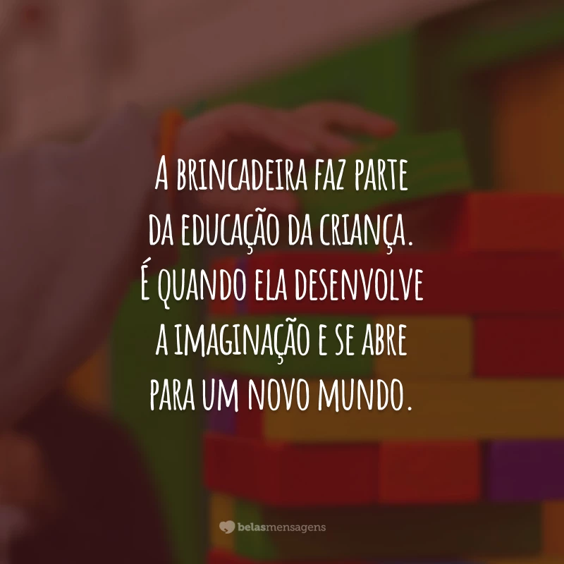 A brincadeira faz parte da educação da criança. É quando ela desenvolve a imaginação e se abre para um novo mundo.