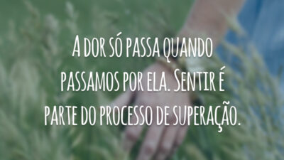 A dor só passa quando passamos por ela. Sentir é parte do processo de superação.