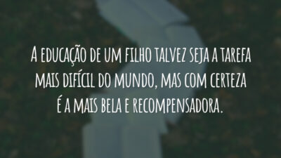 A educação de um filho talvez seja a tarefa mais difícil do mundo, mas com certeza é a mais bela e recompensadora.
