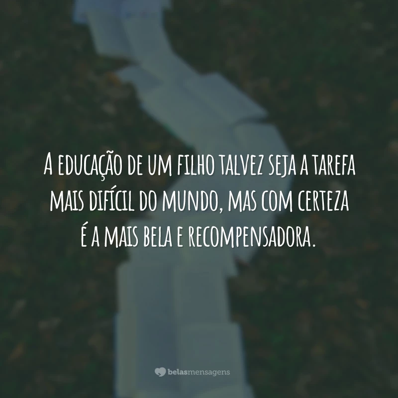 A educação de um filho talvez seja a tarefa mais difícil do mundo, mas com certeza é a mais bela e recompensadora.