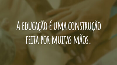 A educação é uma construção feita por muitas mãos.