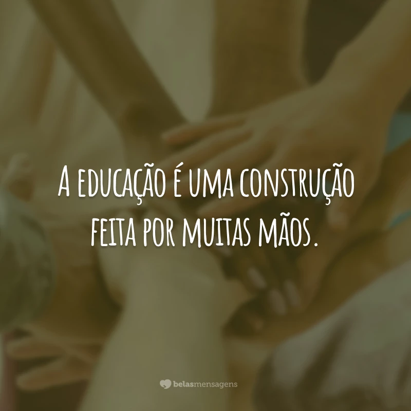 A educação é uma construção feita por muitas mãos.