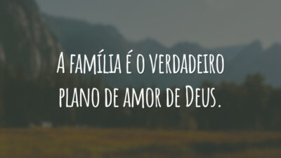 A família é o verdadeiro plano de amor de Deus.